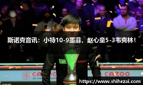 斯诺克音讯：小特10-9墨菲，赵心童5-3韦克林！