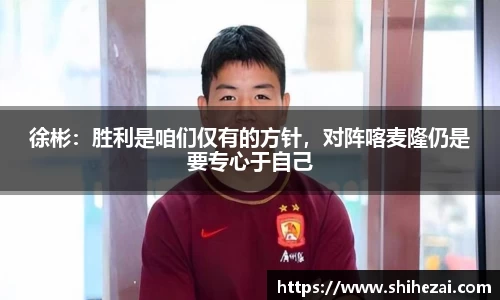 徐彬：胜利是咱们仅有的方针，对阵喀麦隆仍是要专心于自己