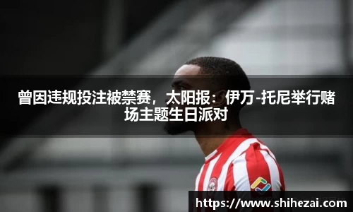 曾因违规投注被禁赛，太阳报：伊万-托尼举行赌场主题生日派对