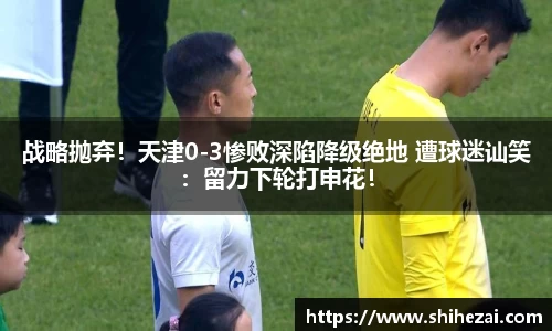 战略抛弃！天津0-3惨败深陷降级绝地 遭球迷讪笑：留力下轮打申花！